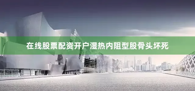 在线股票配资开户湿热内阻型股骨头坏死