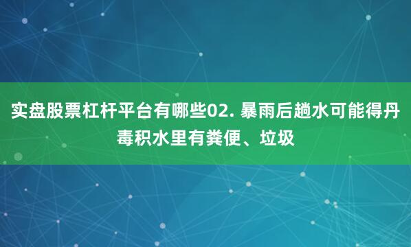 实盘股票杠杆平台有哪些02. 暴雨后趟水可能得丹毒　　积水里有粪便、垃圾