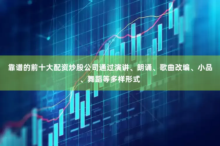 靠谱的前十大配资炒股公司通过演讲、朗诵、歌曲改编、小品、舞蹈等多样形式
