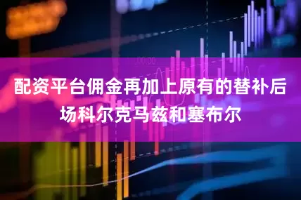 配资平台佣金再加上原有的替补后场科尔克马兹和塞布尔