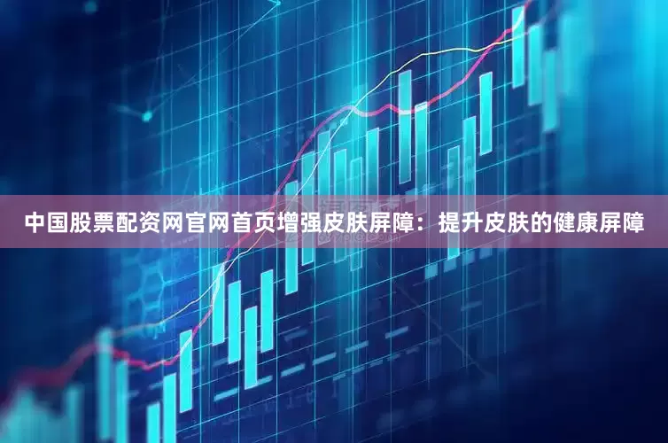 中国股票配资网官网首页增强皮肤屏障：提升皮肤的健康屏障