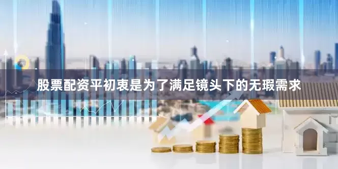 股票配资平初衷是为了满足镜头下的无瑕需求