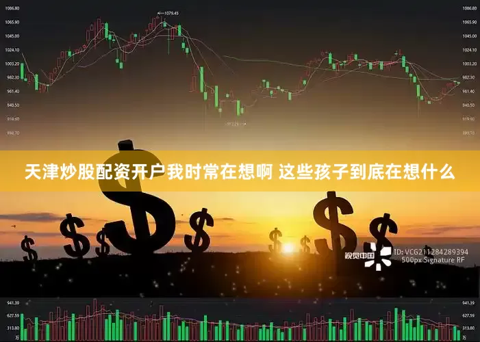 天津炒股配资开户我时常在想啊 这些孩子到底在想什么