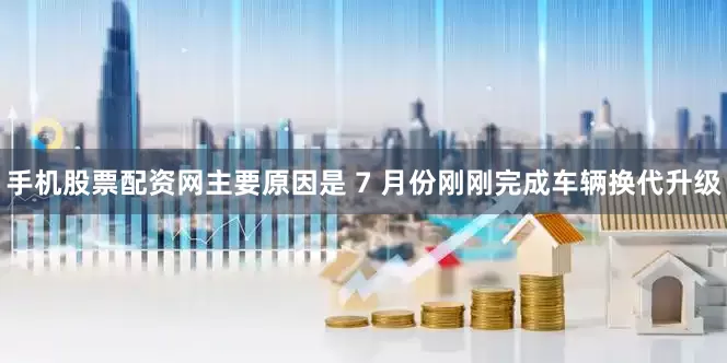 手机股票配资网主要原因是 7 月份刚刚完成车辆换代升级