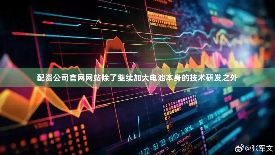 配资公司官网网站除了继续加大电池本身的技术研发之外