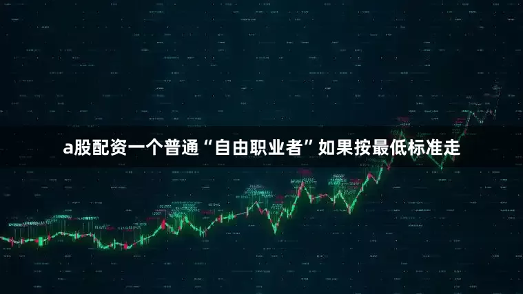 a股配资一个普通“自由职业者”如果按最低标准走