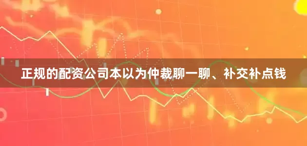 正规的配资公司本以为仲裁聊一聊、补交补点钱