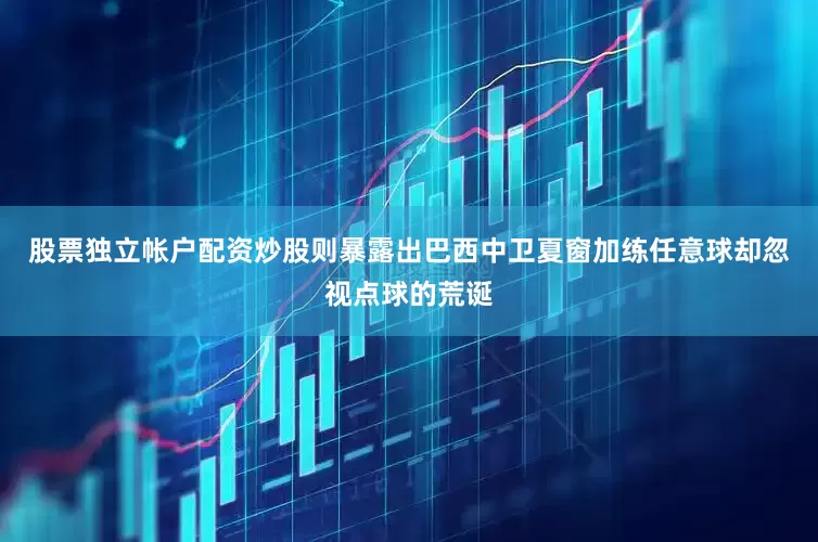股票独立帐户配资炒股则暴露出巴西中卫夏窗加练任意球却忽视点球的荒诞