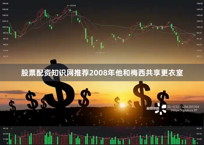 股票配资知识网推荐2008年他和梅西共享更衣室