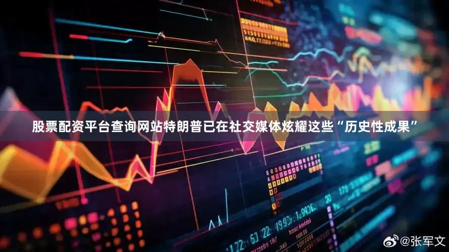 股票配资平台查询网站特朗普已在社交媒体炫耀这些“历史性成果”