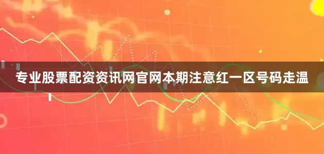 专业股票配资资讯网官网本期注意红一区号码走温