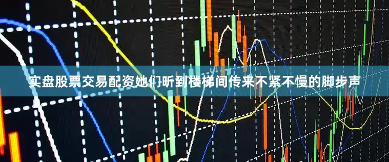 实盘股票交易配资她们听到楼梯间传来不紧不慢的脚步声