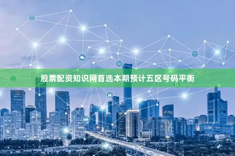 股票配资知识网首选本期预计五区号码平衡