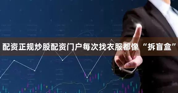 配资正规炒股配资门户每次找衣服都像 “拆盲盒”