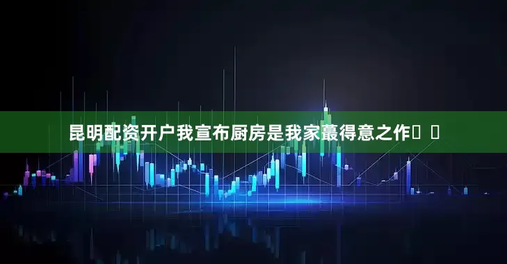 昆明配资开户我宣布厨房是我家蕞得意之作❗️