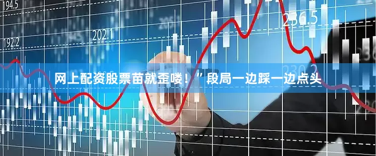 网上配资股票苗就歪喽！”段局一边踩一边点头