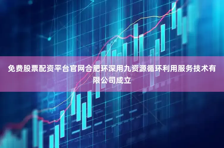 免费股票配资平台官网合肥环深用九资源循环利用服务技术有限公司成立