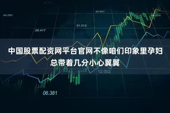 中国股票配资网平台官网不像咱们印象里孕妇总带着几分小心翼翼