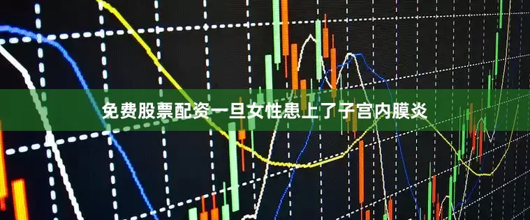 免费股票配资一旦女性患上了子宫内膜炎