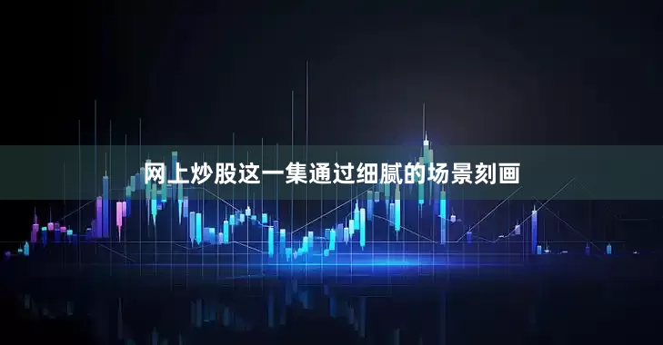 网上炒股这一集通过细腻的场景刻画