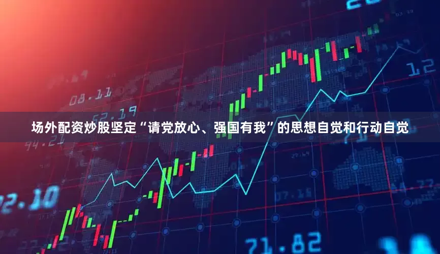 场外配资炒股坚定“请党放心、强国有我”的思想自觉和行动自觉