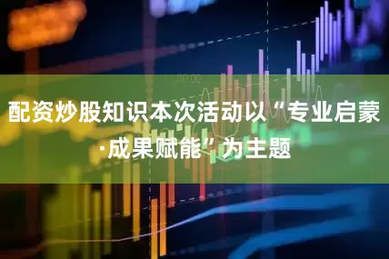配资炒股知识本次活动以“专业启蒙·成果赋能”为主题
