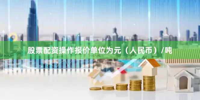股票配资操作报价单位为元（人民币）/吨