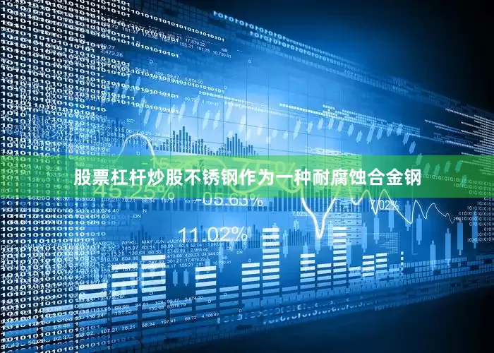 股票杠杆炒股不锈钢作为一种耐腐蚀合金钢