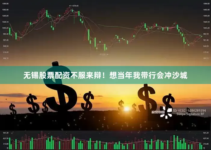 无锡股票配资不服来辩！想当年我带行会冲沙城