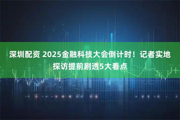 深圳配资 2025金融科技大会倒计时！记者实地探访提前剧透5大看点