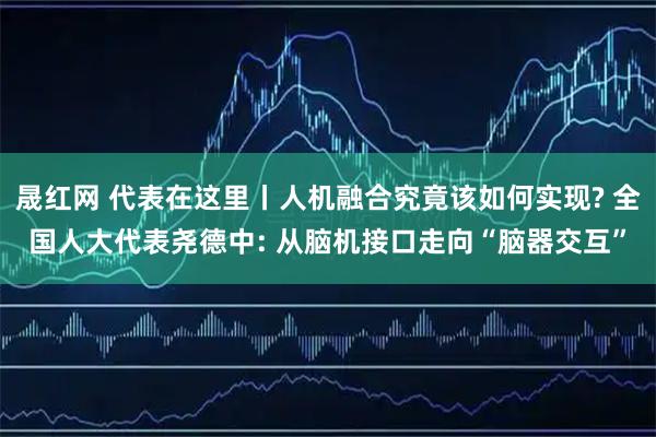晟红网 代表在这里丨人机融合究竟该如何实现? 全国人大代表尧德中: 从脑机接口走向“脑器交互”