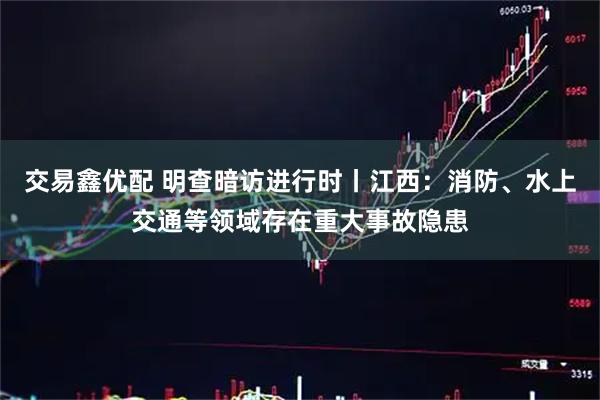 交易鑫优配 明查暗访进行时丨江西：消防、水上交通等领域存在重大事故隐患