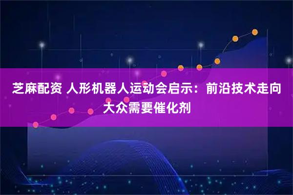 芝麻配资 人形机器人运动会启示：前沿技术走向大众需要催化剂