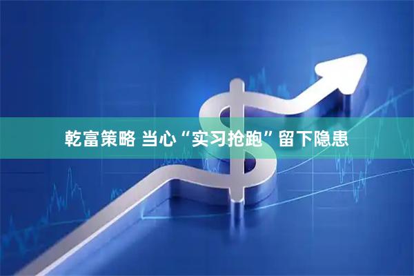 乾富策略 当心“实习抢跑”留下隐患