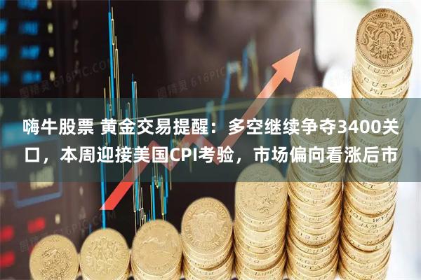 嗨牛股票 黄金交易提醒：多空继续争夺3400关口，本周迎接美国CPI考验，市场偏向看涨后市