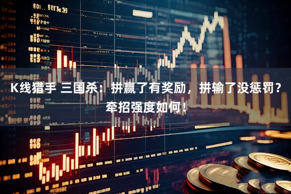 K线猎手 三国杀：拼赢了有奖励，拼输了没惩罚？牵招强度如何！
