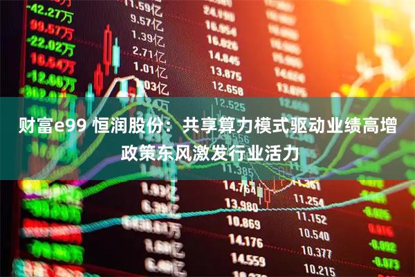 财富e99 恒润股份：共享算力模式驱动业绩高增 政策东风激发行业活力