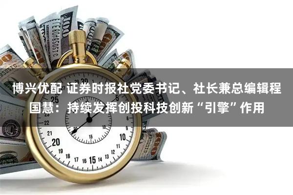 博兴优配 证券时报社党委书记、社长兼总编辑程国慧：持续发挥创投科技创新“引擎”作用