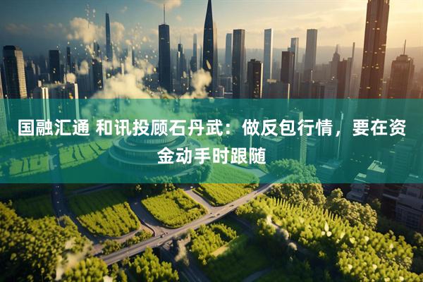 国融汇通 和讯投顾石丹武：做反包行情，要在资金动手时跟随