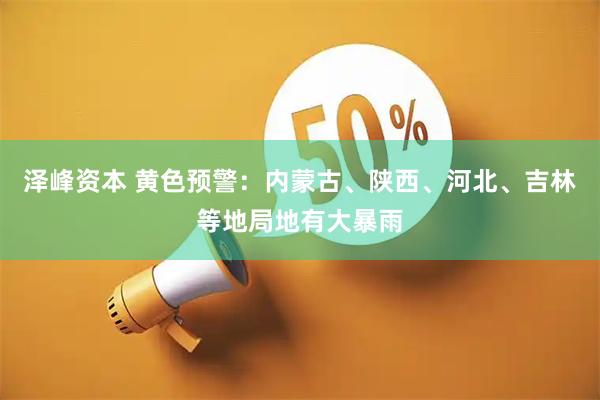 泽峰资本 黄色预警：内蒙古、陕西、河北、吉林等地局地有大暴雨