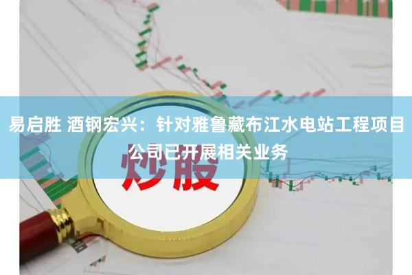 易启胜 酒钢宏兴：针对雅鲁藏布江水电站工程项目 公司已开展相关业务