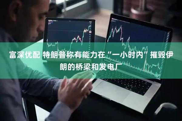 富深优配 特朗普称有能力在“一小时内”摧毁伊朗的桥梁和发电厂