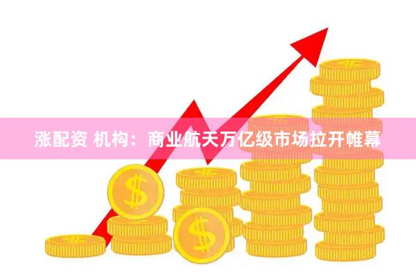 涨配资 机构：商业航天万亿级市场拉开帷幕