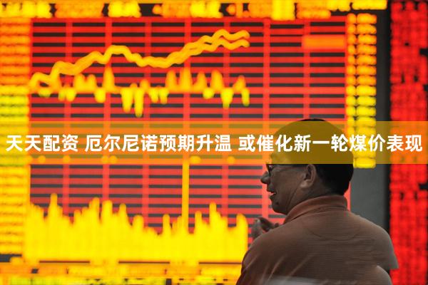 天天配资 厄尔尼诺预期升温 或催化新一轮煤价表现