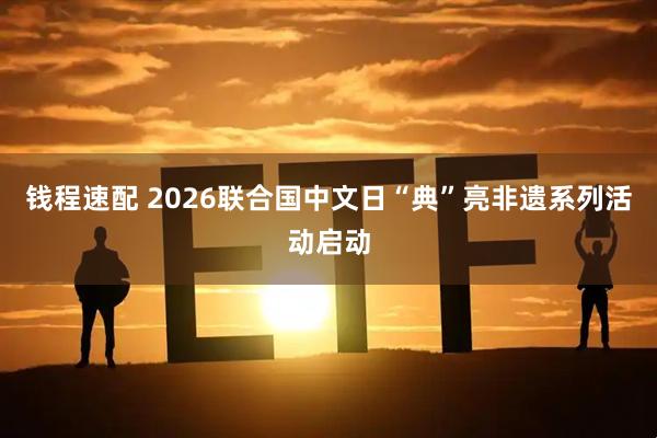 钱程速配 2026联合国中文日“典”亮非遗系列活动启动