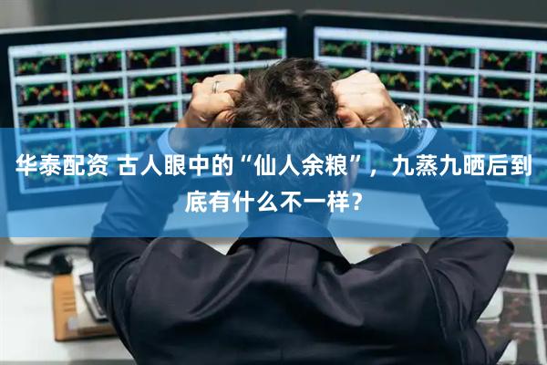 华泰配资 古人眼中的“仙人余粮”，九蒸九晒后到底有什么不一样？