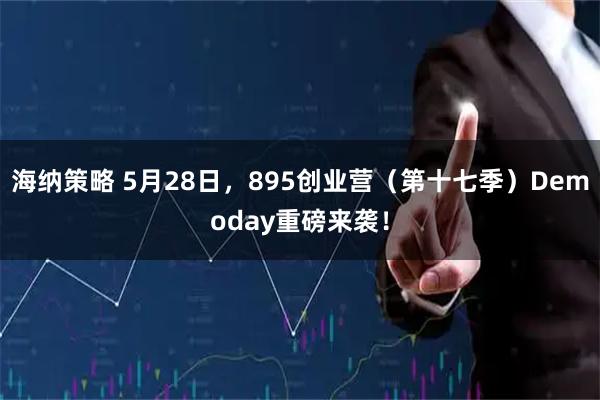 海纳策略 5月28日，895创业营（第十七季）Demoday重磅来袭！