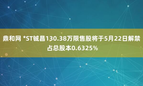 鼎和网 *ST铖昌130.38万限售股将于5月22日解禁 占总股本0.6325%