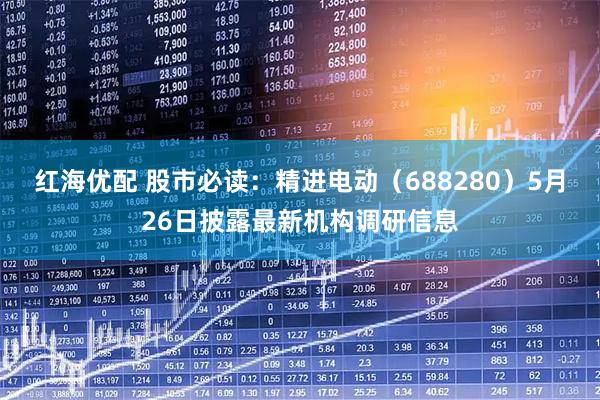 红海优配 股市必读：精进电动（688280）5月26日披露最新机构调研信息