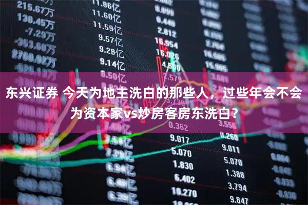 东兴证券 今天为地主洗白的那些人，过些年会不会为资本家vs炒房客房东洗白？